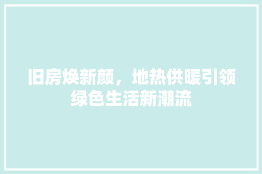 旧房焕新颜，地热供暖引领绿色生活新潮流