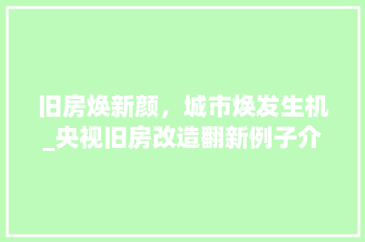 旧房焕新颜，城市焕发生机_央视旧房改造翻新例子介绍