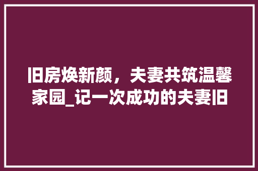 旧房焕新颜，夫妻共筑温馨家园_记一次成功的夫妻旧房改造