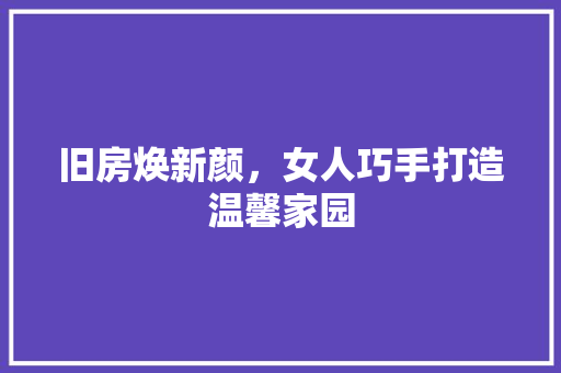 旧房焕新颜，女人巧手打造温馨家园