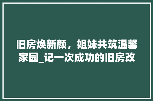 旧房焕新颜，姐妹共筑温馨家园_记一次成功的旧房改造之旅
