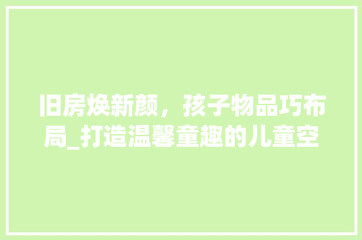 旧房焕新颜，孩子物品巧布局_打造温馨童趣的儿童空间