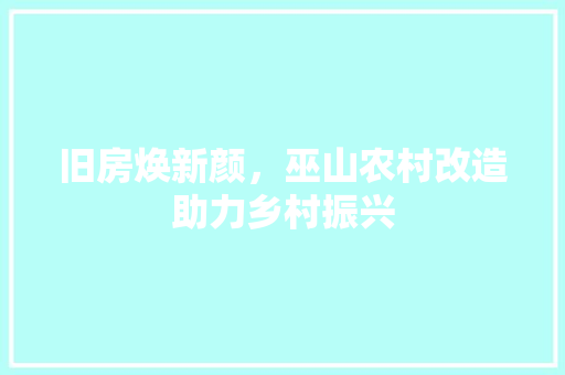 旧房焕新颜，巫山农村改造助力乡村振兴