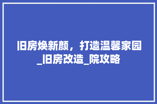 旧房焕新颜，打造温馨家园_旧房改造_院攻略