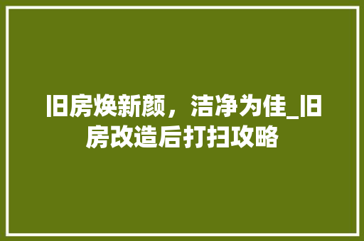 旧房焕新颜，洁净为佳_旧房改造后打扫攻略