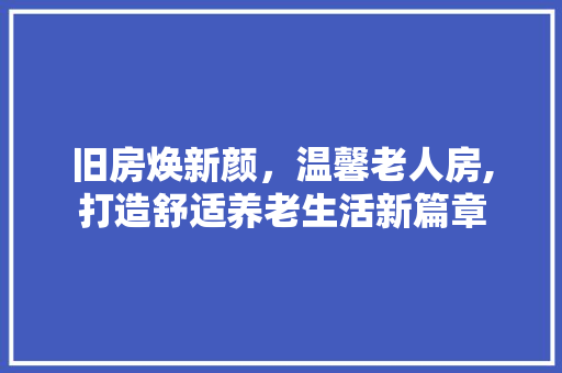 旧房焕新颜，温馨老人房,打造舒适养老生活新篇章