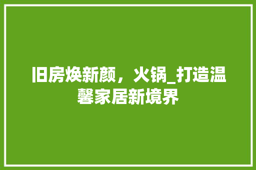 旧房焕新颜，火锅_打造温馨家居新境界