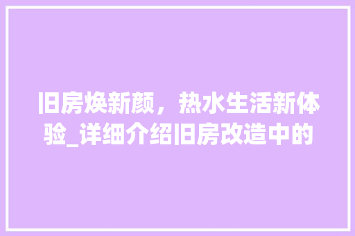 旧房焕新颜，热水生活新体验_详细介绍旧房改造中的热水系统升级