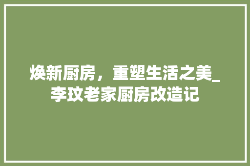 焕新厨房，重塑生活之美_李玟老家厨房改造记