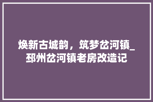 焕新古城韵，筑梦岔河镇_邳州岔河镇老房改造记
