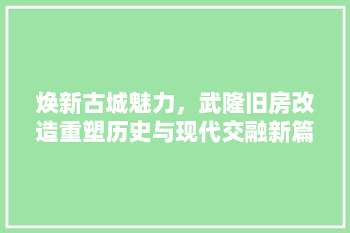 焕新古城魅力，武隆旧房改造重塑历史与现代交融新篇章