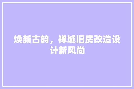 焕新古韵，禅城旧房改造设计新风尚