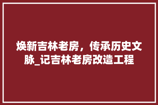 焕新吉林老房，传承历史文脉_记吉林老房改造工程