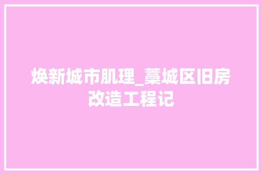 焕新城市肌理_藁城区旧房改造工程记