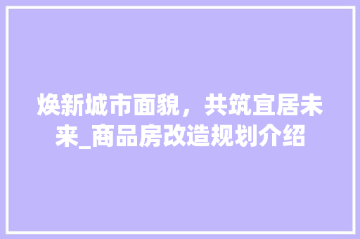 焕新城市面貌，共筑宜居未来_商品房改造规划介绍