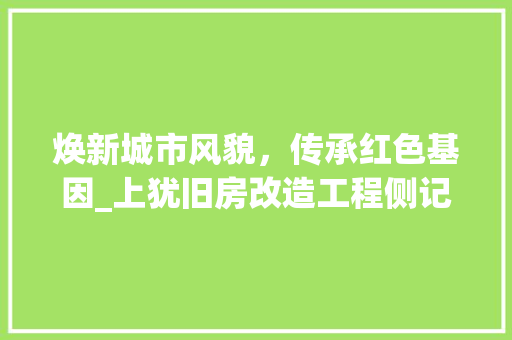 焕新城市风貌，传承红色基因_上犹旧房改造工程侧记