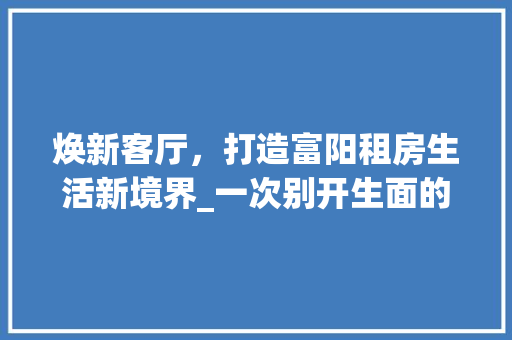 焕新客厅，打造富阳租房生活新境界_一次别开生面的家居改造之旅