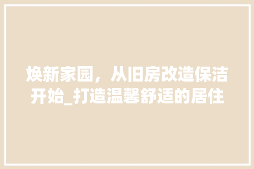 焕新家园，从旧房改造保洁开始_打造温馨舒适的居住环境