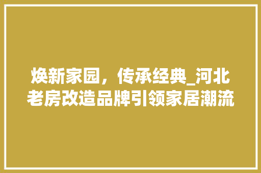 焕新家园，传承经典_河北老房改造品牌引领家居潮流