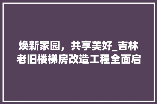焕新家园，共享美好_吉林老旧楼梯房改造工程全面启动