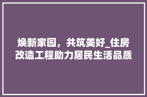 焕新家园，共筑美好_住房改造工程助力居民生活品质提升
