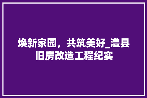 焕新家园，共筑美好_澧县旧房改造工程纪实