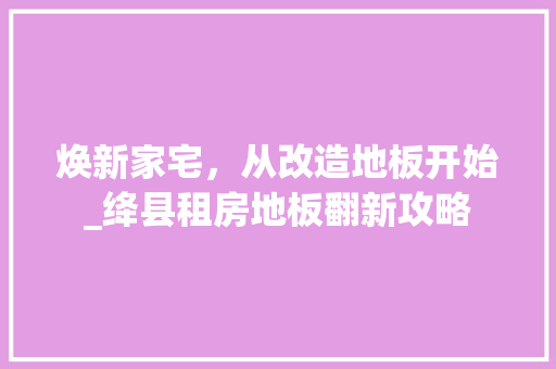 焕新家宅，从改造地板开始_绛县租房地板翻新攻略 家电维修