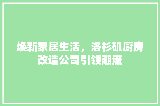 焕新家居生活，洛杉矶厨房改造公司引领潮流