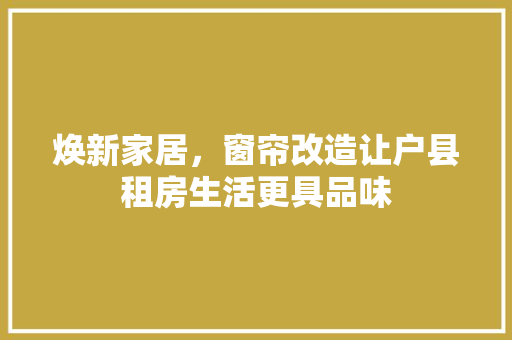 焕新家居，窗帘改造让户县租房生活更具品味