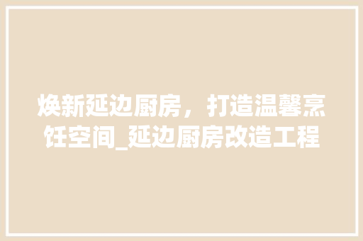 焕新延边厨房，打造温馨烹饪空间_延边厨房改造工程详细介绍