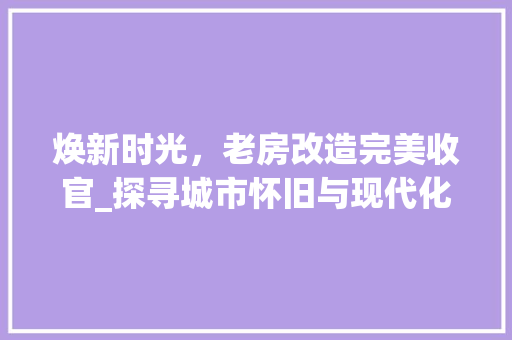 焕新时光，老房改造完美收官_探寻城市怀旧与现代化的交融之美