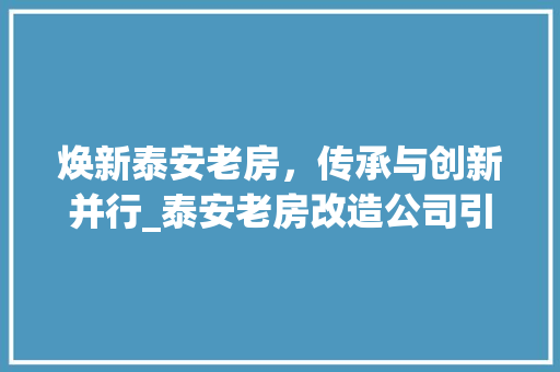 焕新泰安老房，传承与创新并行_泰安老房改造公司引领行业新风尚