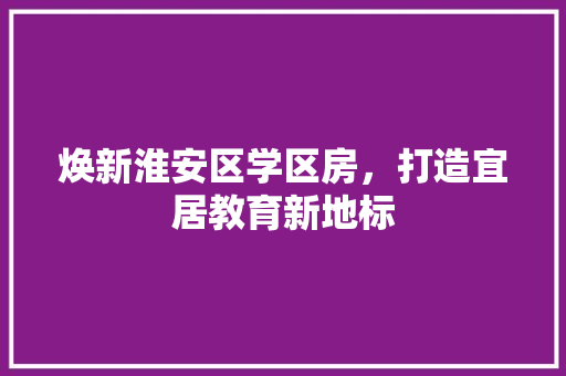 焕新淮安区学区房，打造宜居教育新地标