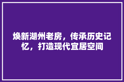 焕新湖州老房，传承历史记忆，打造现代宜居空间