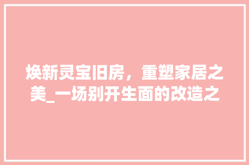 焕新灵宝旧房，重塑家居之美_一场别开生面的改造之旅