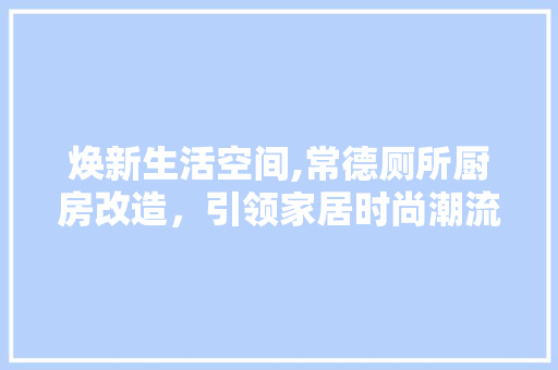焕新生活空间,常德厕所厨房改造，引领家居时尚潮流