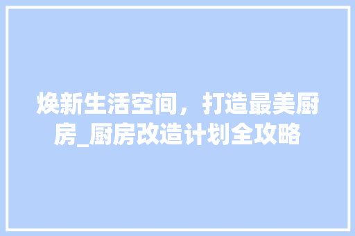 焕新生活空间，打造最美厨房_厨房改造计划全攻略