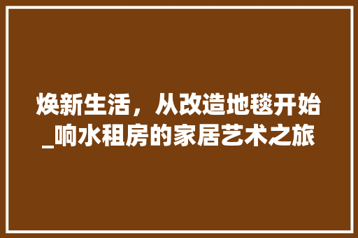 焕新生活，从改造地毯开始_响水租房的家居艺术之旅