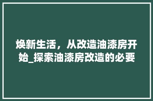 焕新生活，从改造油漆房开始_探索油漆房改造的必要性及实施步骤