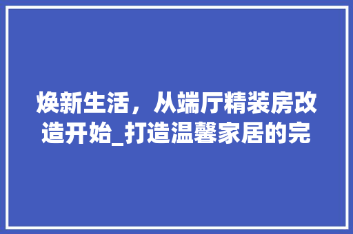 焕新生活，从端厅精装房改造开始_打造温馨家居的完美方法
