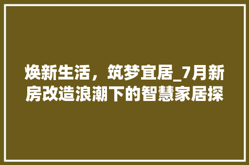 焕新生活，筑梦宜居_7月新房改造浪潮下的智慧家居探索