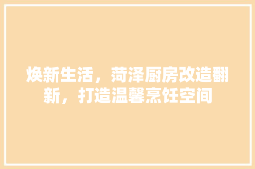 焕新生活，菏泽厨房改造翻新，打造温馨烹饪空间