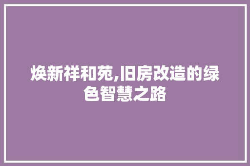 焕新祥和苑,旧房改造的绿色智慧之路
