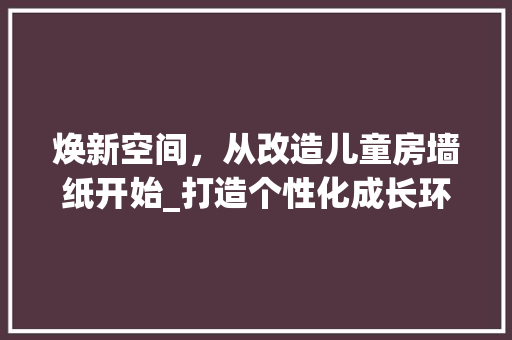 焕新空间，从改造儿童房墙纸开始_打造个性化成长环境 户内维修