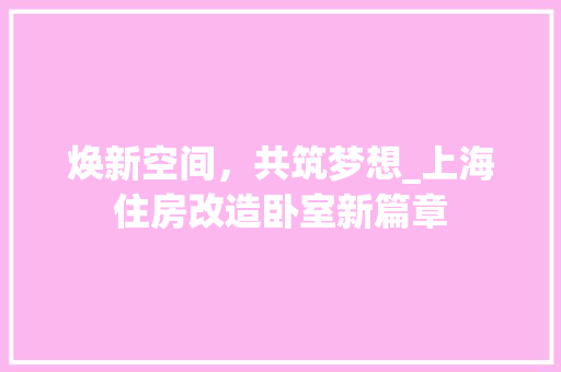 焕新空间，共筑梦想_上海住房改造卧室新篇章