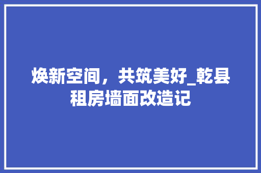 焕新空间，共筑美好_乾县租房墙面改造记 户内维修