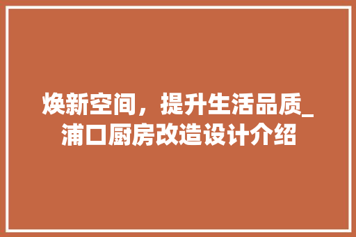 焕新空间，提升生活品质_浦口厨房改造设计介绍