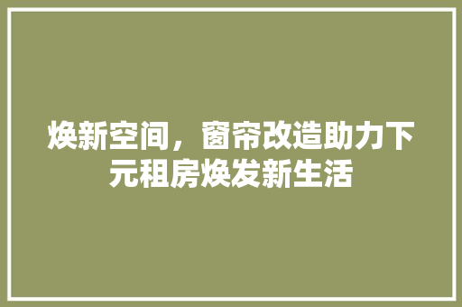 焕新空间，窗帘改造助力下元租房焕发新生活 家电维修