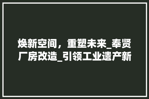 焕新空间，重塑未来_奉贤厂房改造_引领工业遗产新潮流
