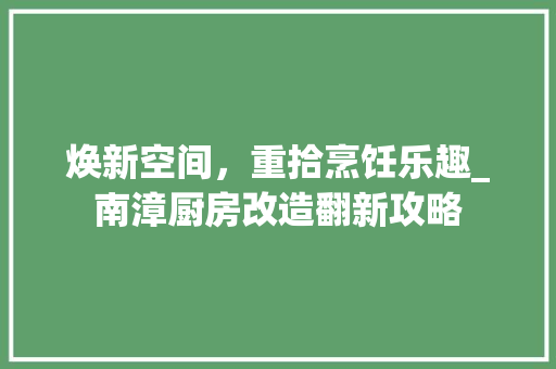 焕新空间，重拾烹饪乐趣_南漳厨房改造翻新攻略